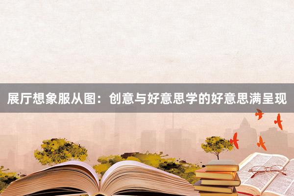 展厅想象服从图：创意与好意思学的好意思满呈现