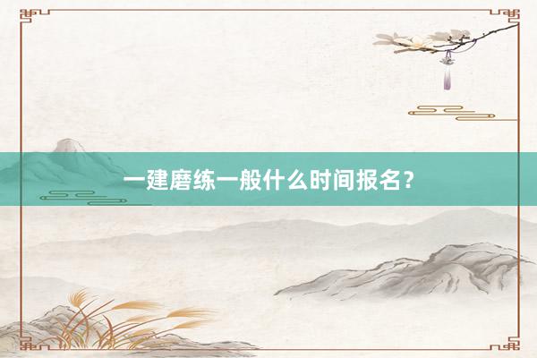 一建磨练一般什么时间报名？