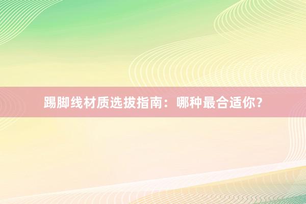 踢脚线材质选拔指南：哪种最合适你？