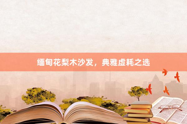 缅甸花梨木沙发，典雅虚耗之选
