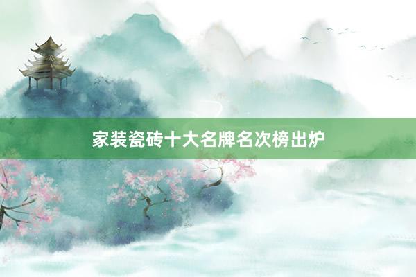 家装瓷砖十大名牌名次榜出炉