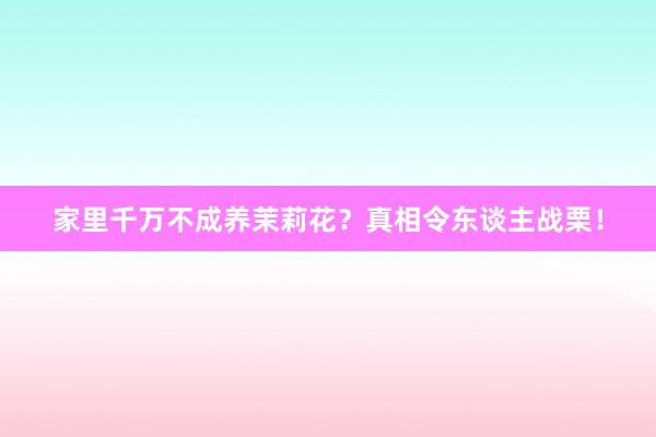 家里千万不成养茉莉花？真相令东谈主战栗！