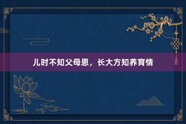 儿时不知父母恩，长大方知养育情
