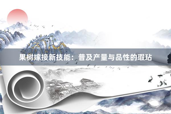 果树嫁接新技能：普及产量与品性的瑕玷