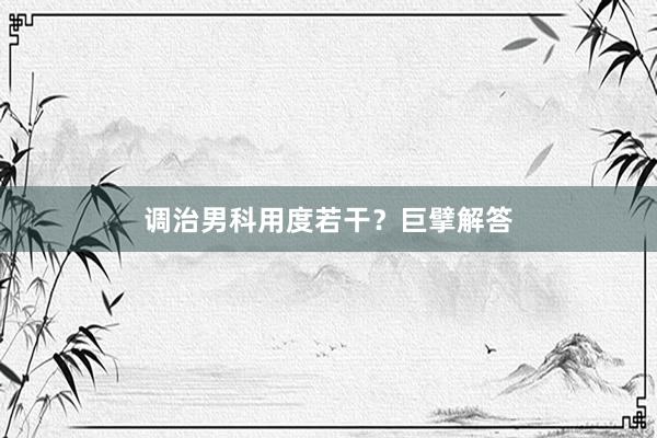 调治男科用度若干？巨擘解答