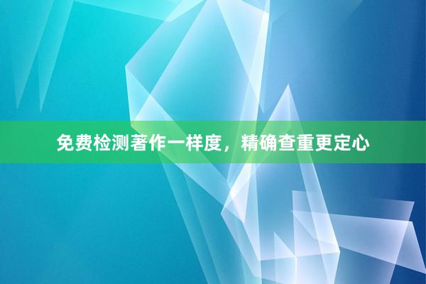 免费检测著作一样度，精确查重更定心